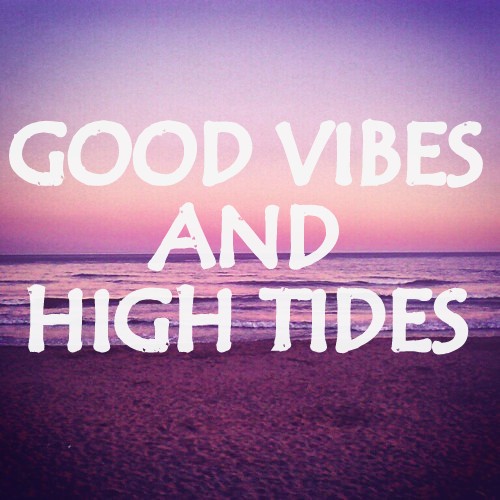 GOOD VIBES AND HIGH TIDES. :)